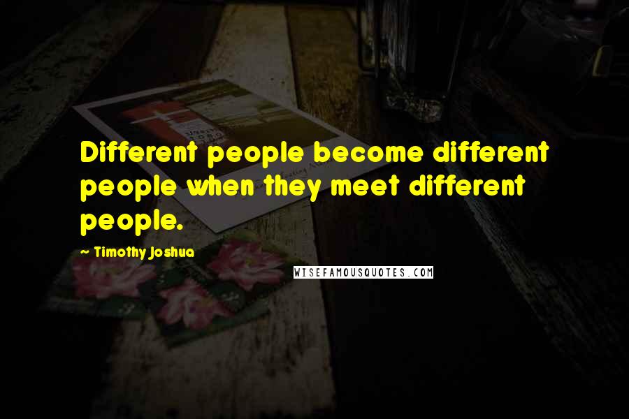 Timothy Joshua Quotes: Different people become different people when they meet different people.