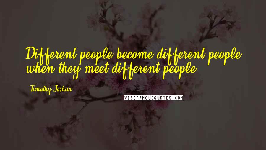Timothy Joshua Quotes: Different people become different people when they meet different people.
