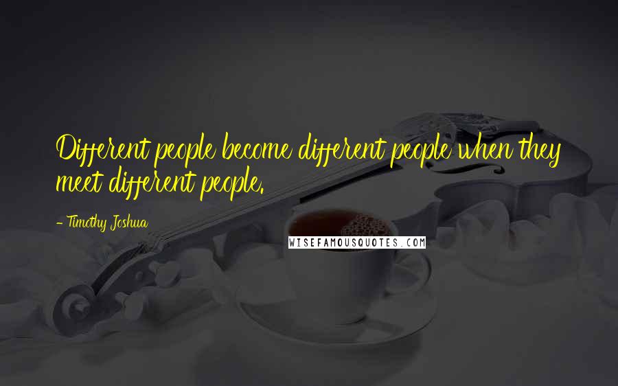 Timothy Joshua Quotes: Different people become different people when they meet different people.