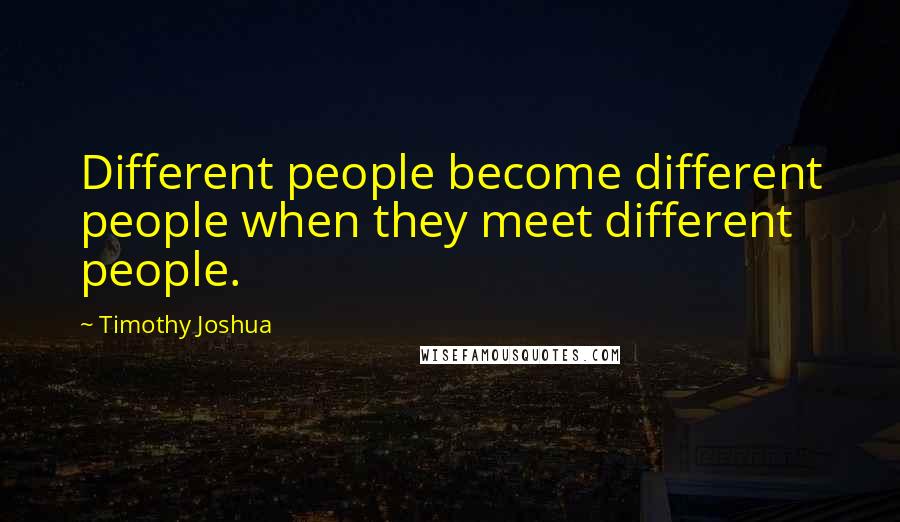 Timothy Joshua Quotes: Different people become different people when they meet different people.