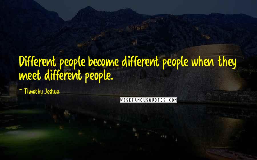 Timothy Joshua Quotes: Different people become different people when they meet different people.