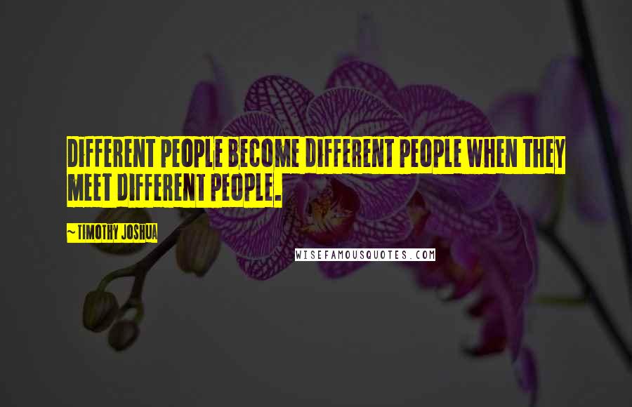 Timothy Joshua Quotes: Different people become different people when they meet different people.