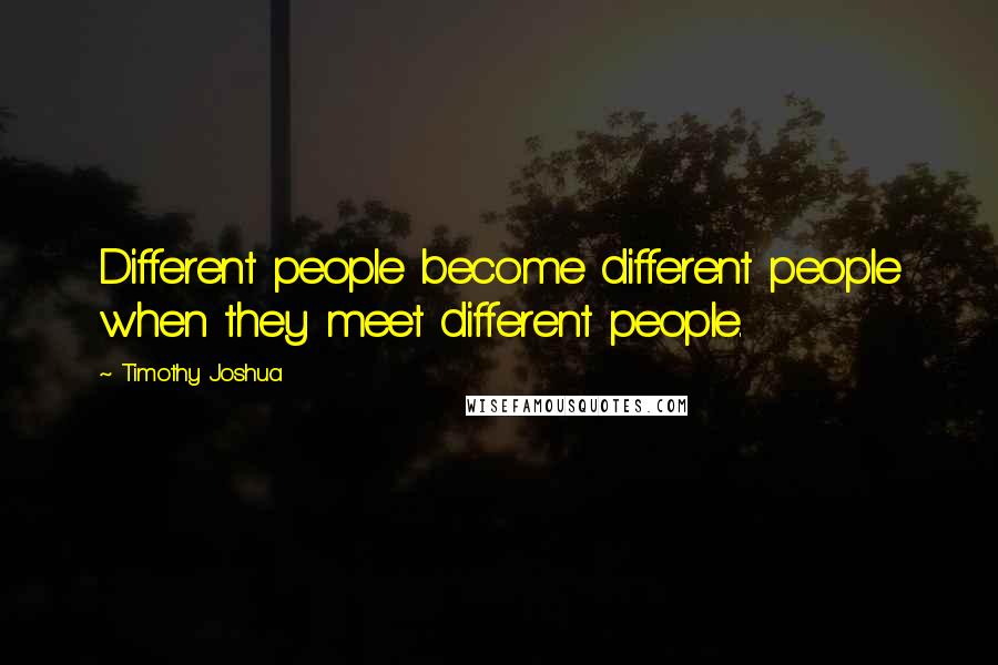 Timothy Joshua Quotes: Different people become different people when they meet different people.