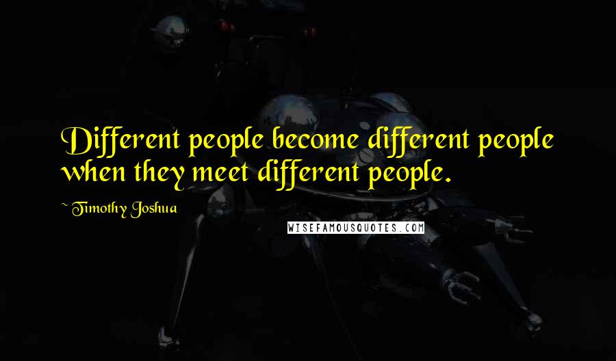 Timothy Joshua Quotes: Different people become different people when they meet different people.