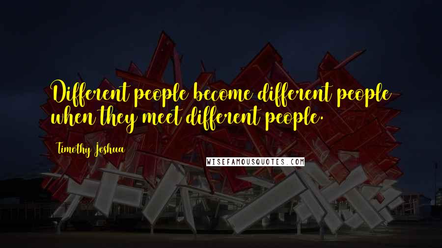 Timothy Joshua Quotes: Different people become different people when they meet different people.