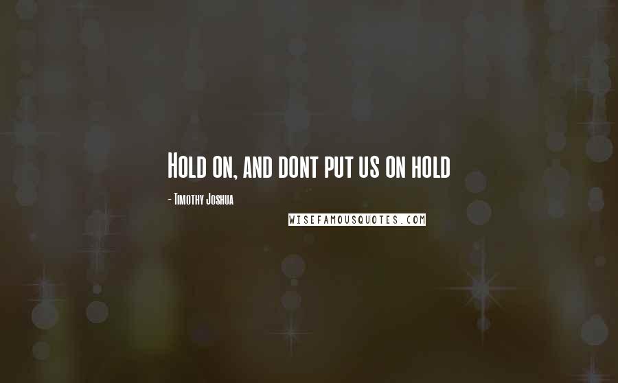 Timothy Joshua Quotes: Hold on, and dont put us on hold