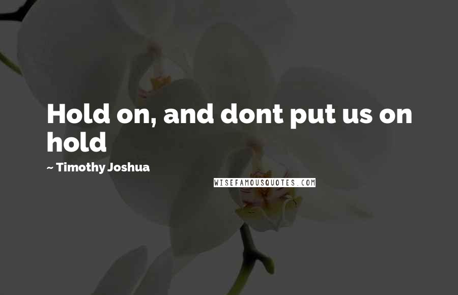 Timothy Joshua Quotes: Hold on, and dont put us on hold