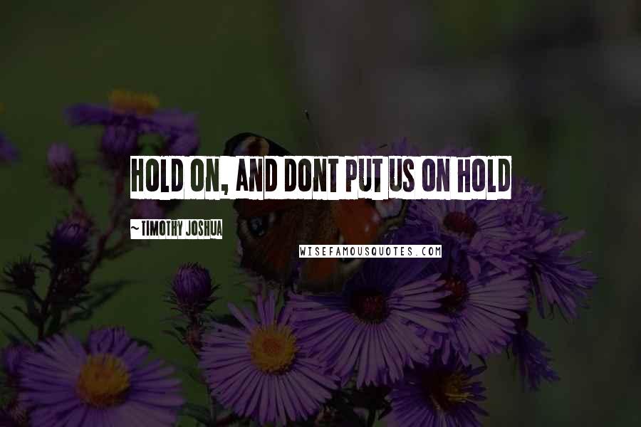 Timothy Joshua Quotes: Hold on, and dont put us on hold