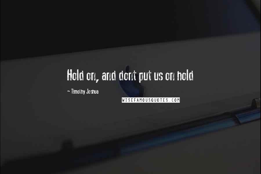 Timothy Joshua Quotes: Hold on, and dont put us on hold