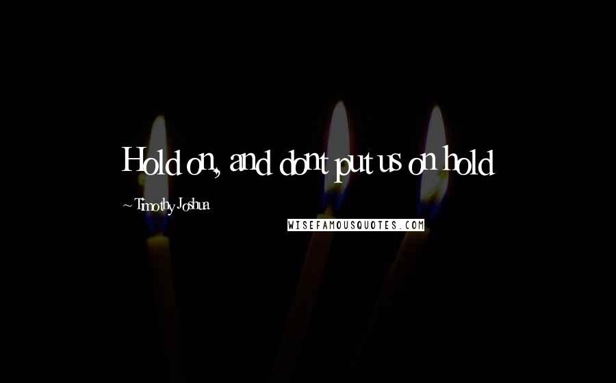 Timothy Joshua Quotes: Hold on, and dont put us on hold