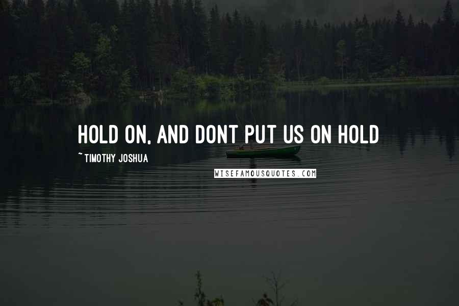 Timothy Joshua Quotes: Hold on, and dont put us on hold