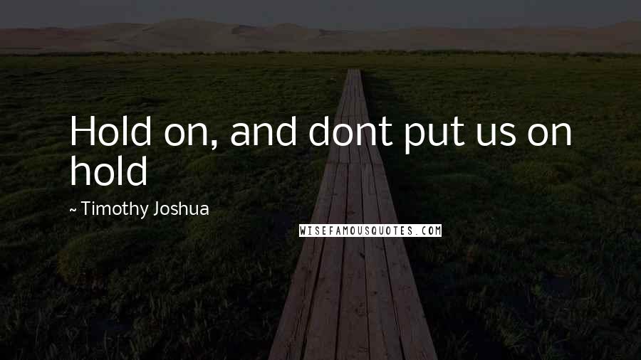 Timothy Joshua Quotes: Hold on, and dont put us on hold