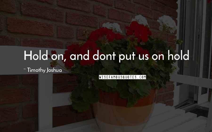 Timothy Joshua Quotes: Hold on, and dont put us on hold