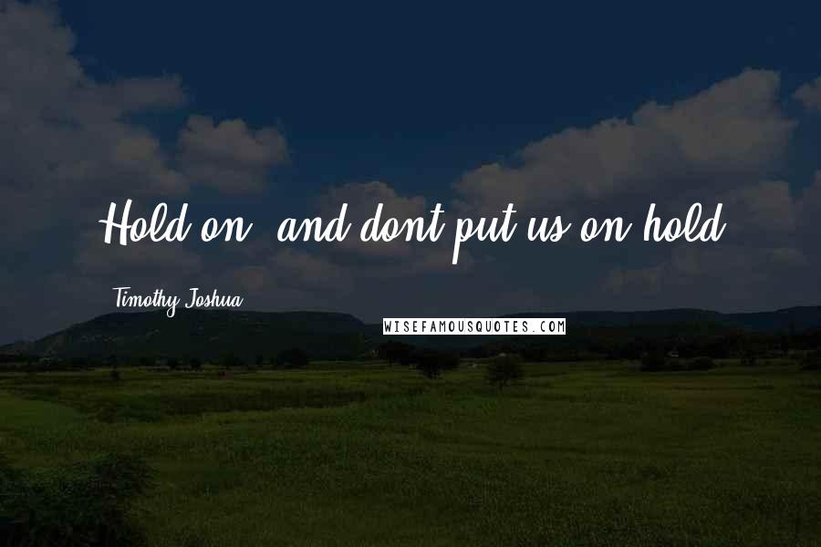 Timothy Joshua Quotes: Hold on, and dont put us on hold