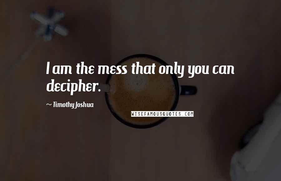 Timothy Joshua Quotes: I am the mess that only you can decipher.