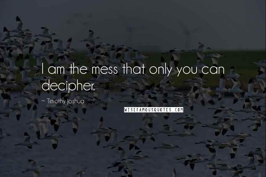 Timothy Joshua Quotes: I am the mess that only you can decipher.