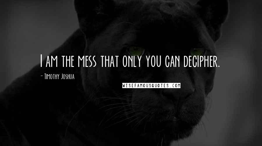 Timothy Joshua Quotes: I am the mess that only you can decipher.