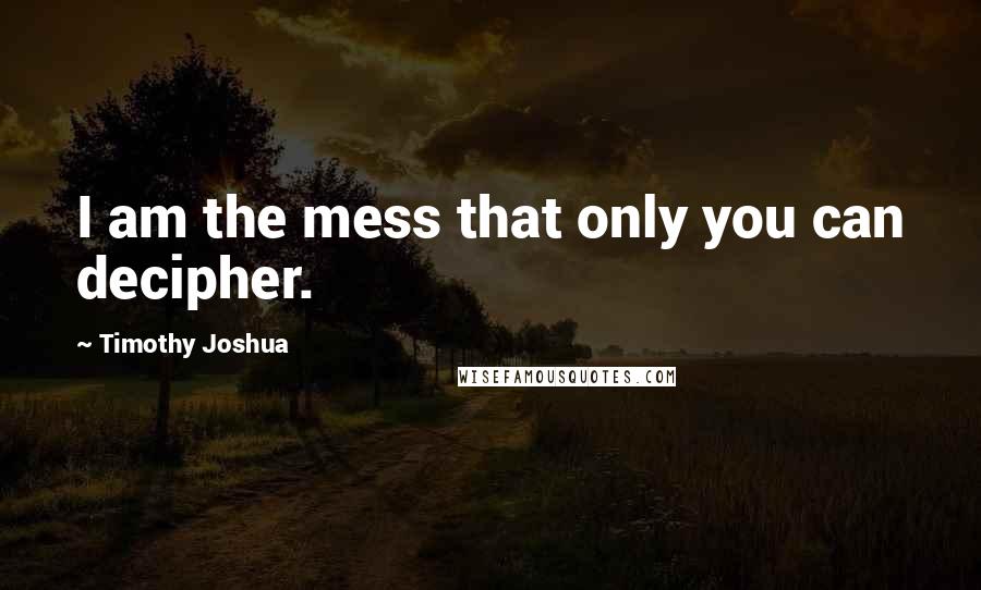 Timothy Joshua Quotes: I am the mess that only you can decipher.