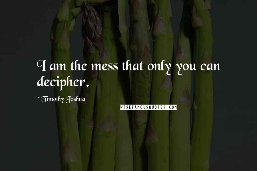 Timothy Joshua Quotes: I am the mess that only you can decipher.