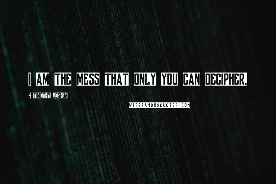 Timothy Joshua Quotes: I am the mess that only you can decipher.