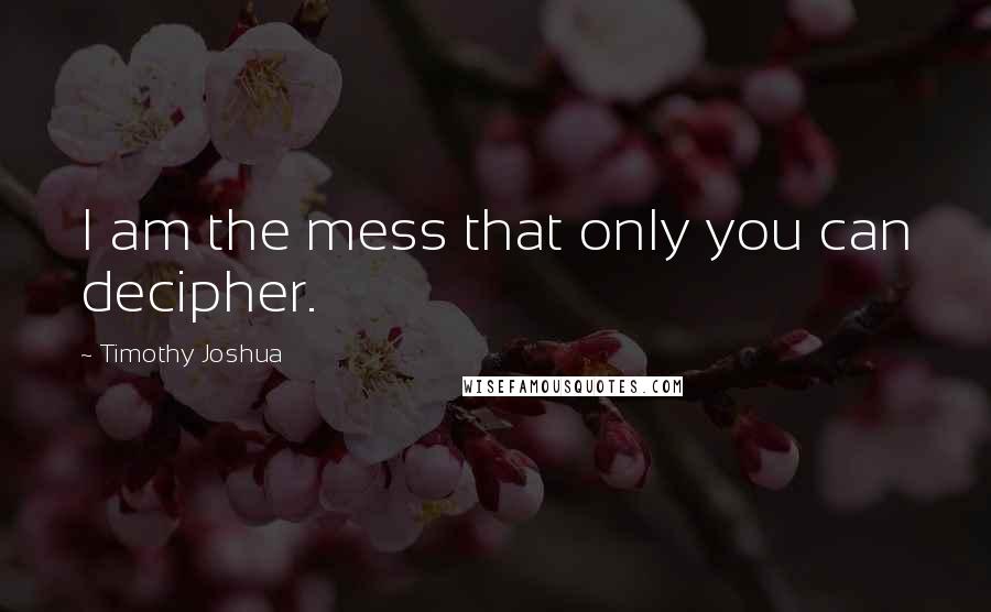 Timothy Joshua Quotes: I am the mess that only you can decipher.