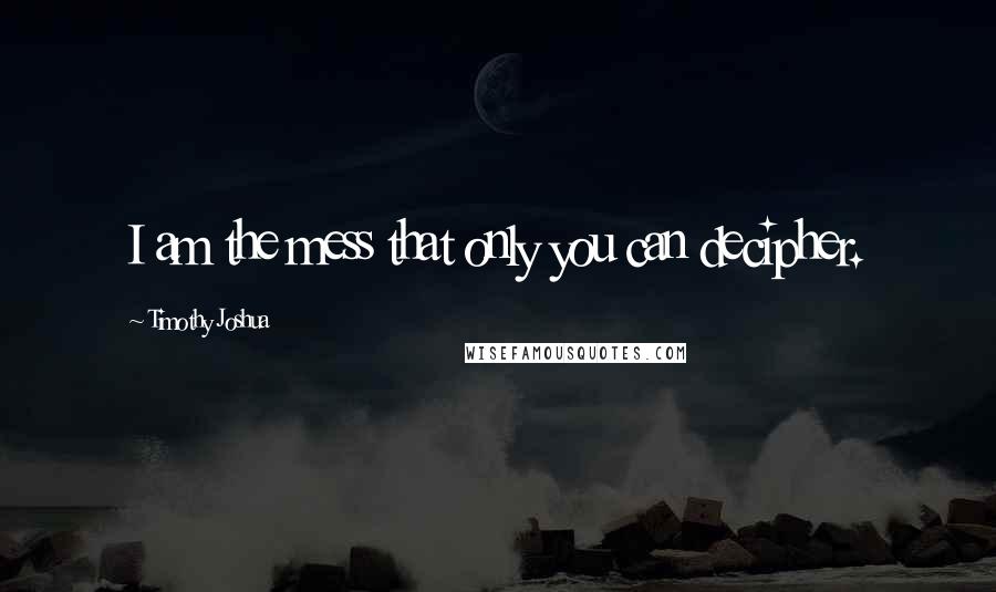 Timothy Joshua Quotes: I am the mess that only you can decipher.