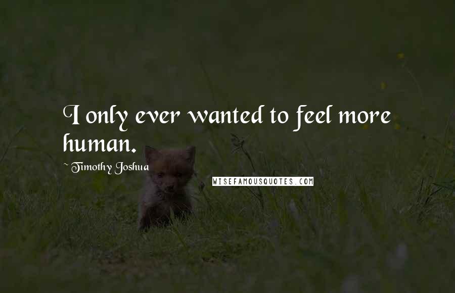 Timothy Joshua Quotes: I only ever wanted to feel more human.