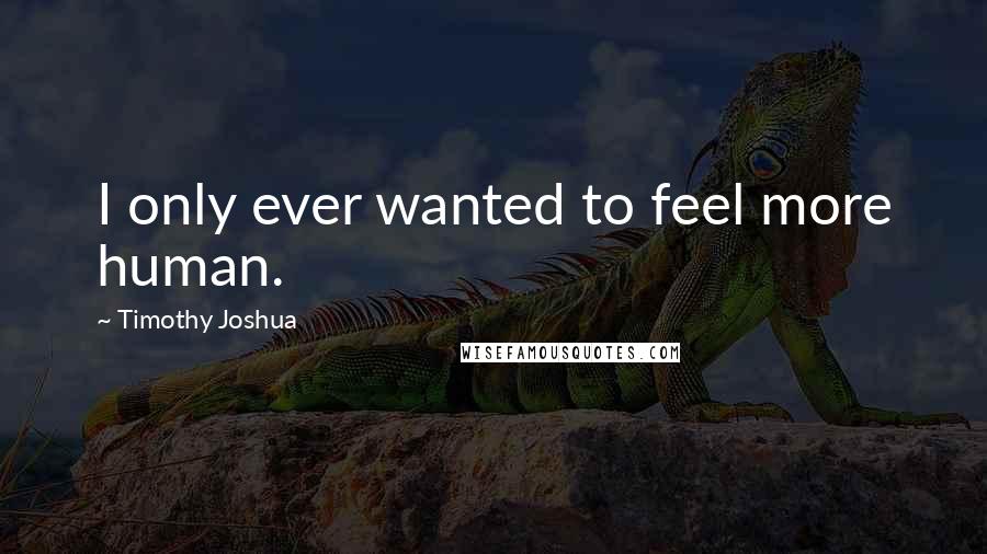 Timothy Joshua Quotes: I only ever wanted to feel more human.