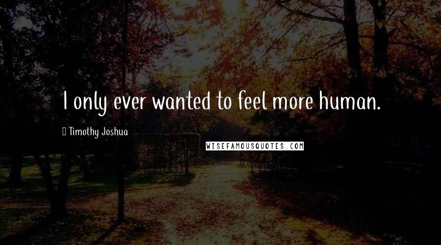 Timothy Joshua Quotes: I only ever wanted to feel more human.
