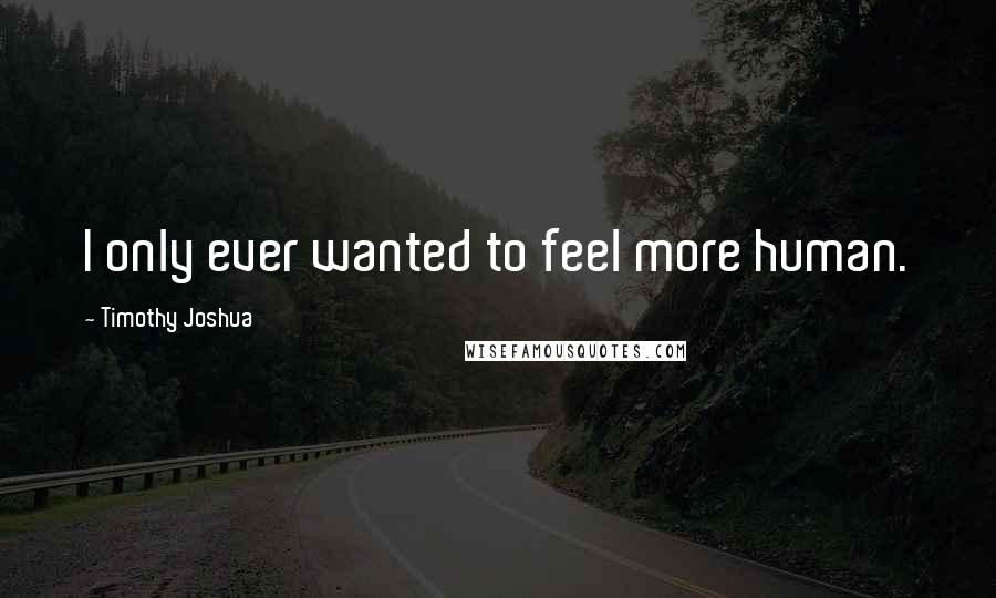 Timothy Joshua Quotes: I only ever wanted to feel more human.