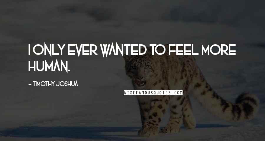 Timothy Joshua Quotes: I only ever wanted to feel more human.