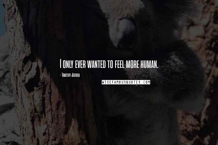 Timothy Joshua Quotes: I only ever wanted to feel more human.