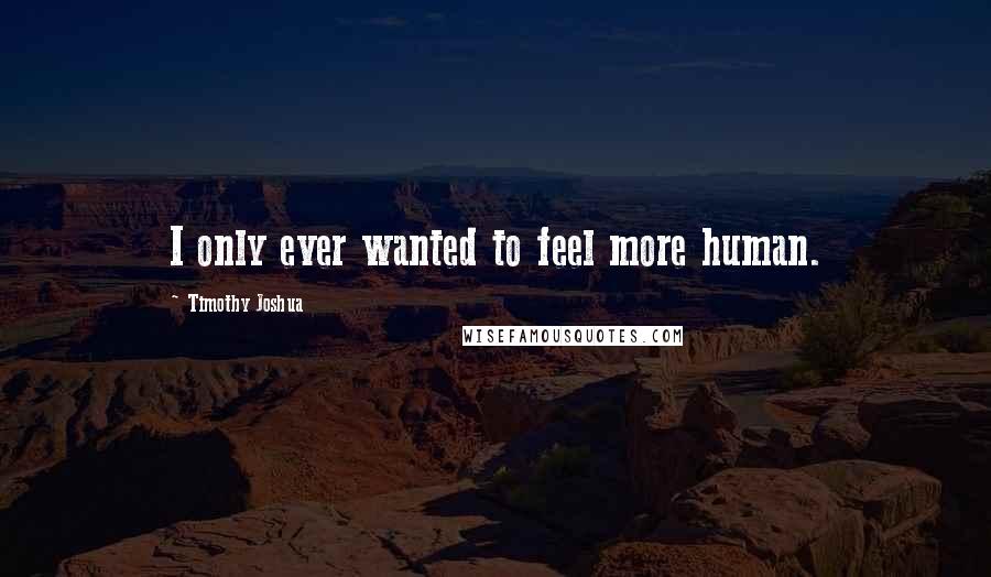 Timothy Joshua Quotes: I only ever wanted to feel more human.