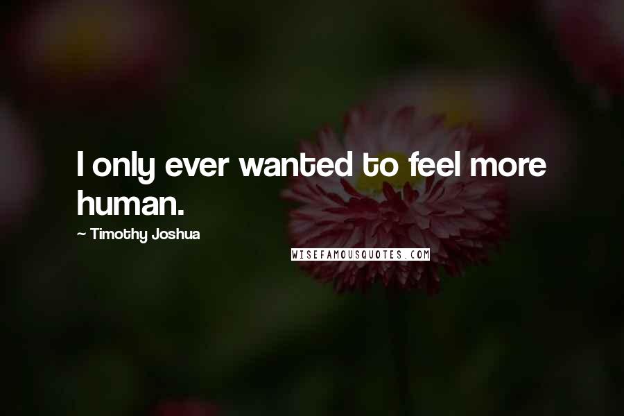 Timothy Joshua Quotes: I only ever wanted to feel more human.