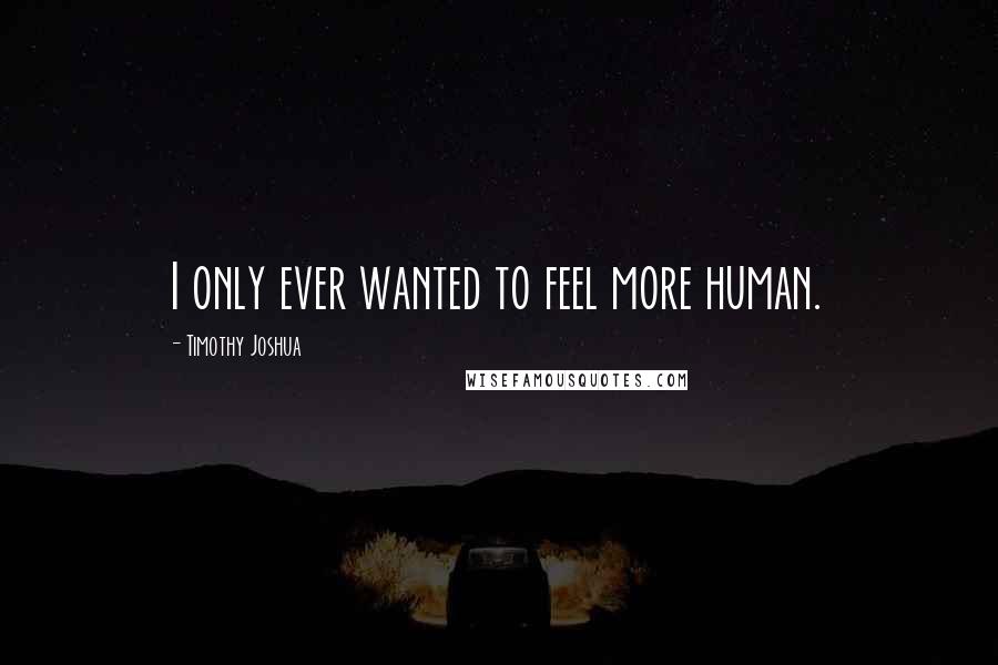 Timothy Joshua Quotes: I only ever wanted to feel more human.