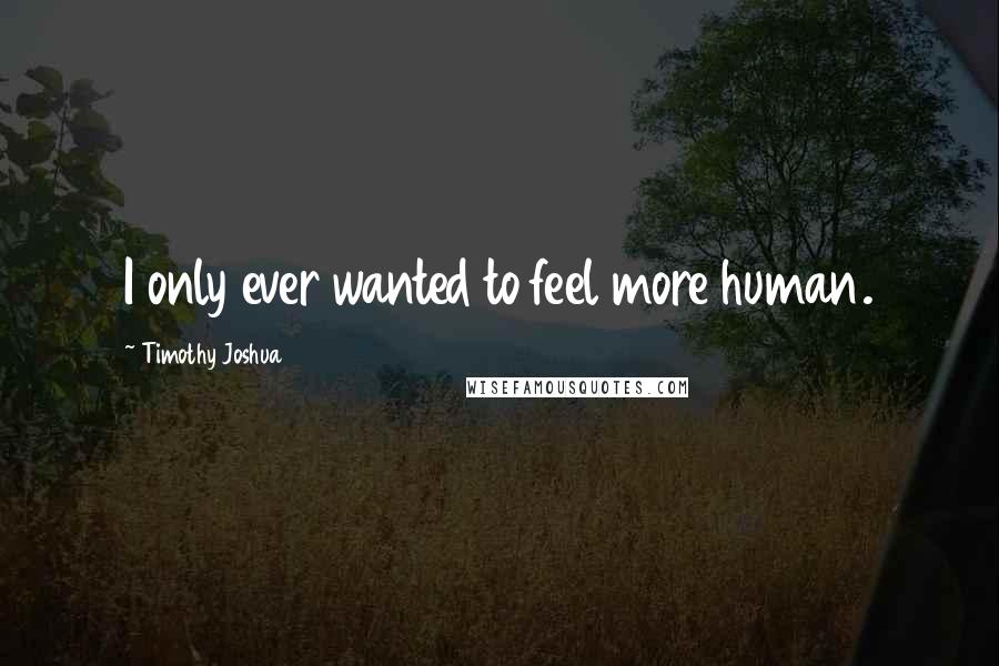 Timothy Joshua Quotes: I only ever wanted to feel more human.