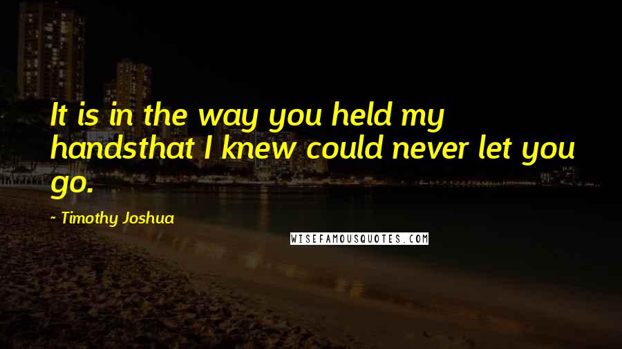 Timothy Joshua Quotes: It is in the way you held my handsthat I knew could never let you go.