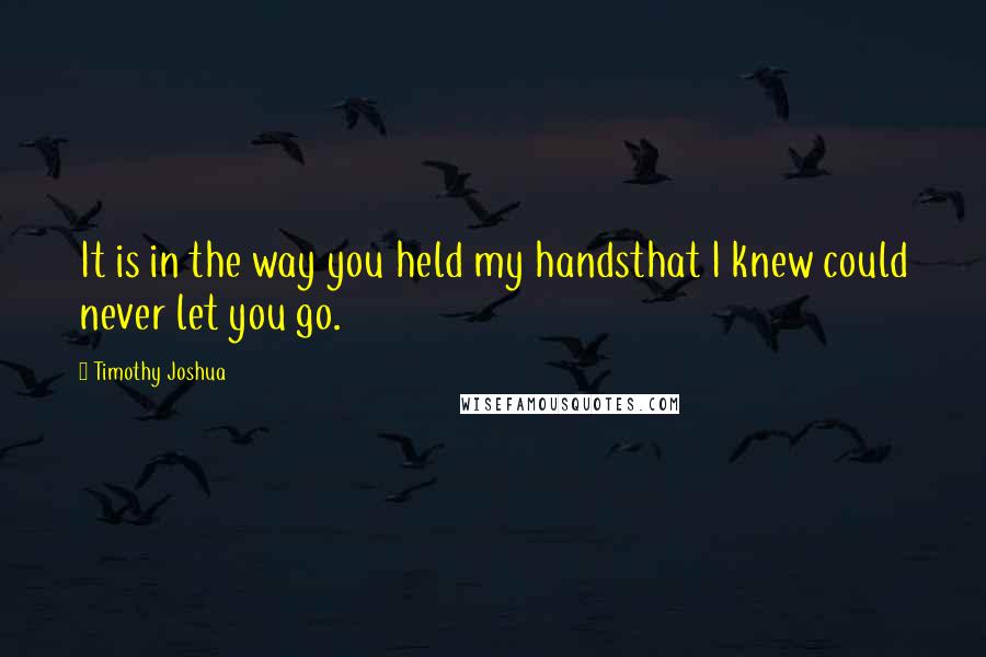 Timothy Joshua Quotes: It is in the way you held my handsthat I knew could never let you go.