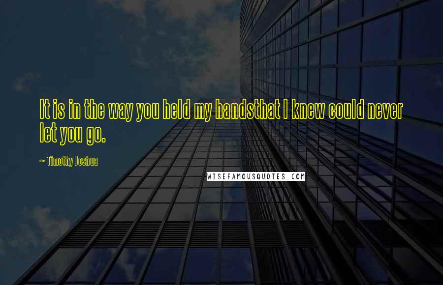 Timothy Joshua Quotes: It is in the way you held my handsthat I knew could never let you go.