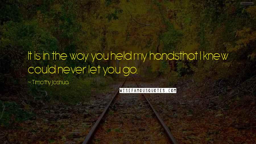 Timothy Joshua Quotes: It is in the way you held my handsthat I knew could never let you go.