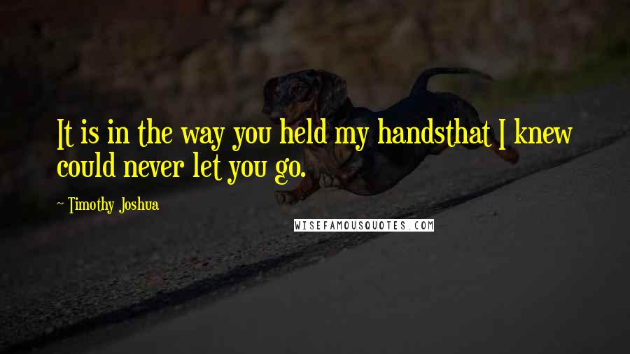 Timothy Joshua Quotes: It is in the way you held my handsthat I knew could never let you go.