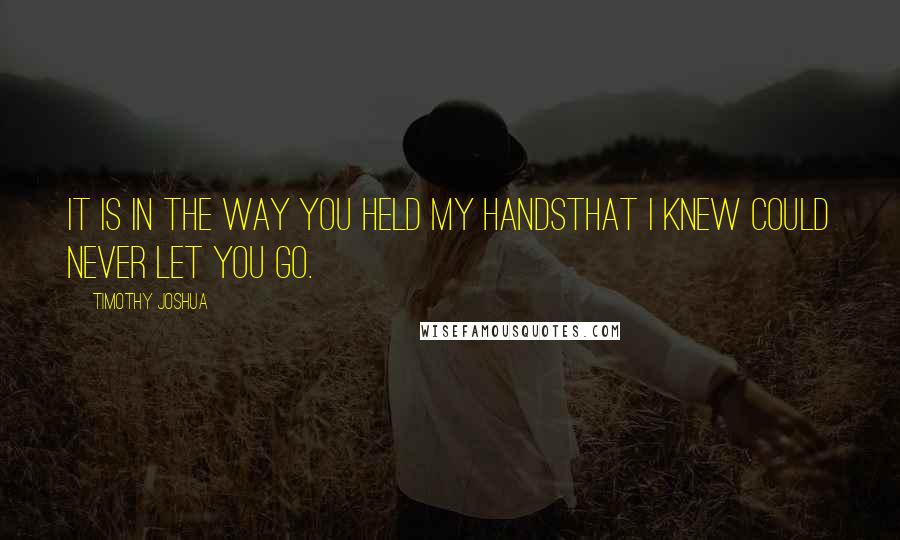 Timothy Joshua Quotes: It is in the way you held my handsthat I knew could never let you go.