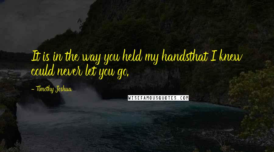 Timothy Joshua Quotes: It is in the way you held my handsthat I knew could never let you go.