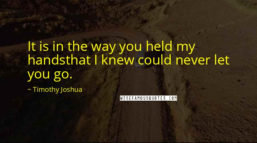 Timothy Joshua Quotes: It is in the way you held my handsthat I knew could never let you go.