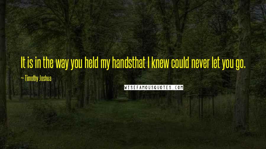 Timothy Joshua Quotes: It is in the way you held my handsthat I knew could never let you go.