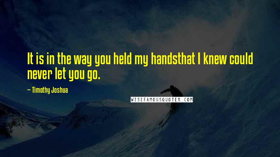 Timothy Joshua Quotes: It is in the way you held my handsthat I knew could never let you go.