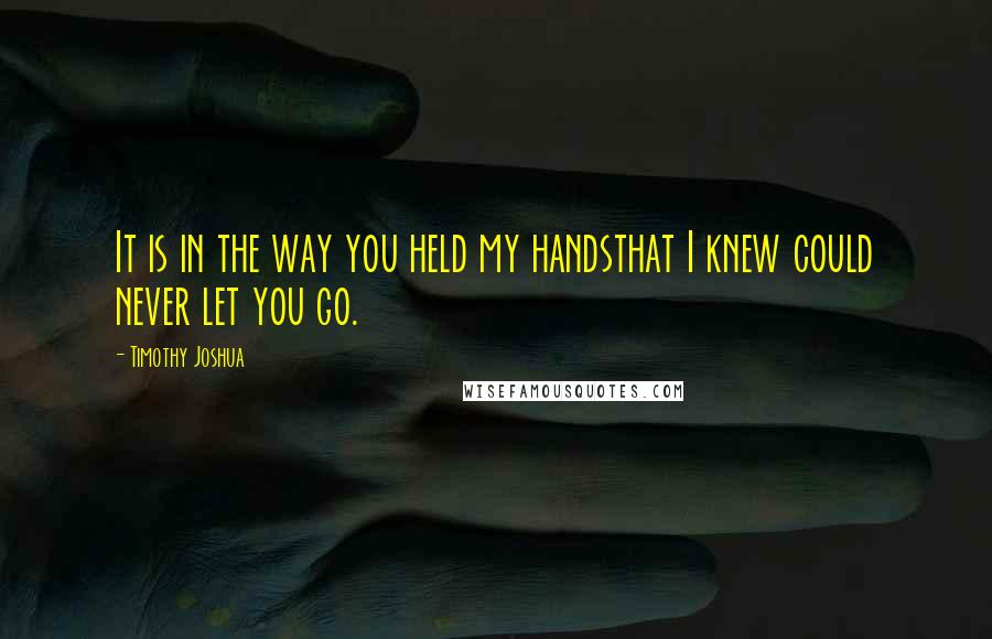 Timothy Joshua Quotes: It is in the way you held my handsthat I knew could never let you go.