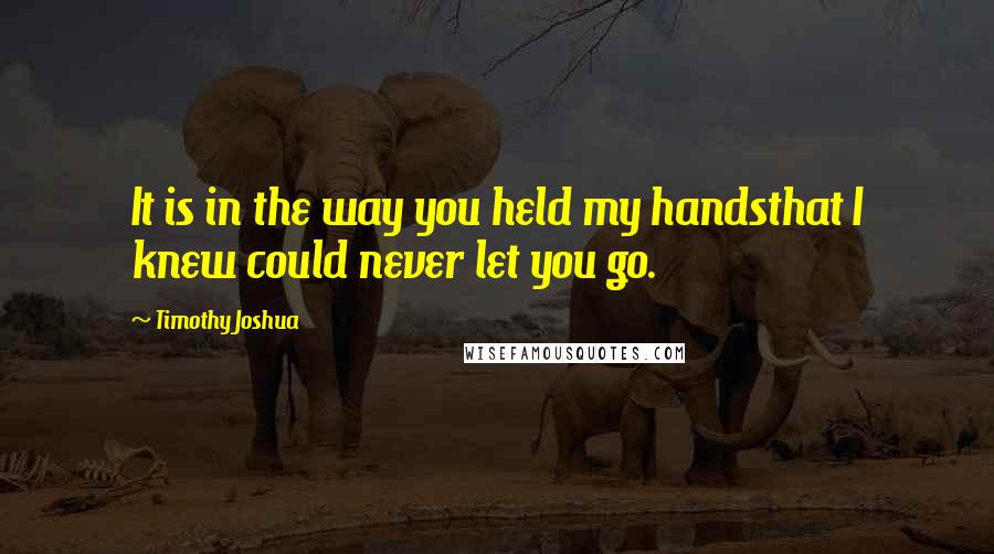 Timothy Joshua Quotes: It is in the way you held my handsthat I knew could never let you go.