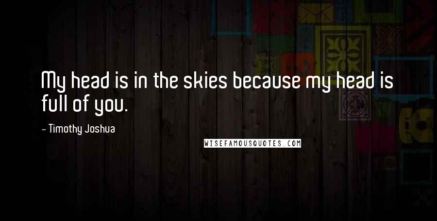 Timothy Joshua Quotes: My head is in the skies because my head is full of you.