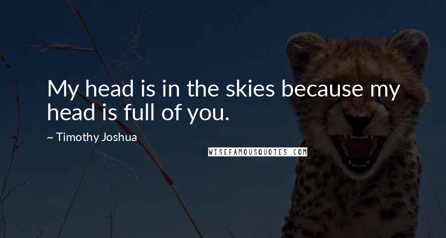 Timothy Joshua Quotes: My head is in the skies because my head is full of you.